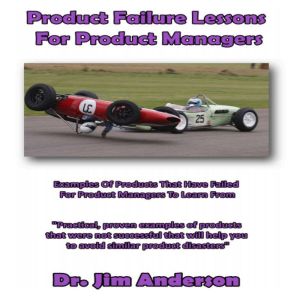 Product Failure Lessons for Product Managers: Examples of Products that Have Failed for Product Managers to Learn From, Dr. Jim Anderson