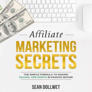 Affiliate Marketing: Secrets - The Simple Formula To Making $10,000+ Per Month In Passive Income, Sean Dollwet