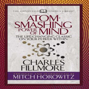 Atom- Smashing Power of Mind (Condensed Classics): The Life-Changing Classic on Your Power Within, Charles Fillmore