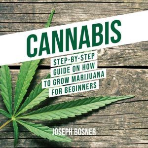 Cannabis: Step-By-Step Guide on How to Grow Marijuana for Beginners, Joseph Bosner