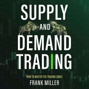 SUPPLY AND DEMAND TRADING: How To Master The Trading Zones, Frank Miller