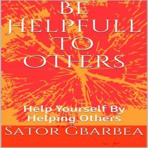 Be Helpful To Others: Help Yourself By Helping Others, Sator Gbarbea