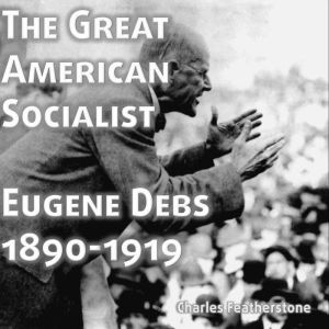 The Great American Socialist: Eugene Debs: 1890-1916, Eugene Debs