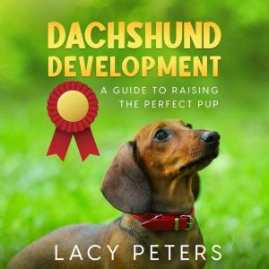 Dachshund Development: A Guide to Raising the Perfect Pup, Lacy Peters