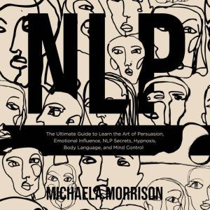 NLP The Ultimate Guide to Learn the Art of Persuasion, Emotional Influence, NLP Secrets, Hypnosis, Body Language, and Mind Control, Michaela Morrison