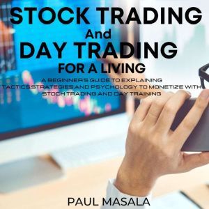 Stock Trading and Day Trading for a Living: A Beginner's Guide Explaining Tactics, Strategies and Psycology to Monetize with Stock Trading and Day Trading, PAUL MASALA