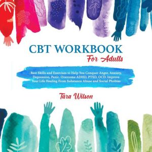 CBT Workbook for Adults: Best Skills and Exercises to Help You Conquer Anger, Anxiety, Depression, Panic. Overcome ADHD, PTSD, OCD. Improve Your Life Healing From Substance Abuse and Social Phobias, Tara Wilson