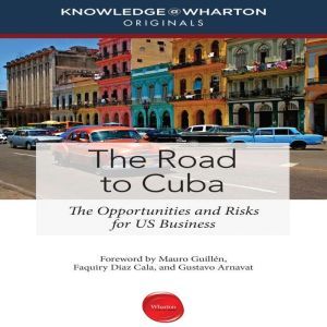 The Road to Cuba: The Opportunities and Risk for US Businesses, Knowledge@Wharton