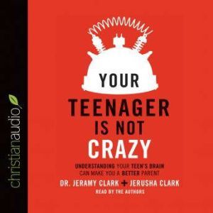 Your Teenager Is Not Crazy: Understanding Your Teen's Brain Can Make You a Better Parent, Jeramy Clark