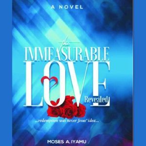 The Immeasurable Love Revealed: ...redemption was never Jesus' idea, Moses Iyamu