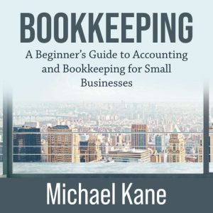 Bookkeeping: A Beginners Guide to Accounting and Bookkeeping for Small Businesses, Michael Kane