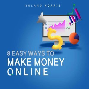 8 Easy Ways to Make Money Online: Things You Should Know Before Starting an Online Business, Roland Norris