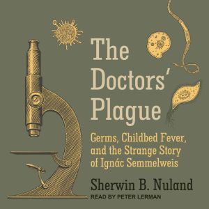 The Doctors' Plague: Germs, Childbed Fever, and the Strange Story of Ignac Semmelweis, Sherwin B. Nuland