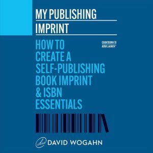 My Publishing Imprint: How to Create a Self-Publishing Book Imprint & ISBN Essentials, David Wogahn