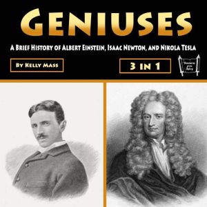 Geniuses: A Brief History of Albert Einstein, Isaac Newton, and Nikola Tesla, Kelly Mass