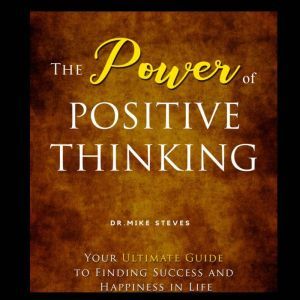 The Power Of Positive Thinking: Your Ultimate Guide To Finding Success And Happiness In Life, Dr. Mike Steves