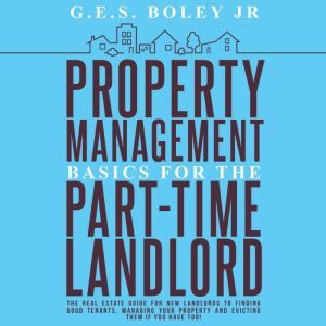 Property Management Basics for the Part-Time Landlord: The real estate guide for new landlords to finding Good tenants Managing your property and evicting them if you have too!, G.E.S. Boley Jr.