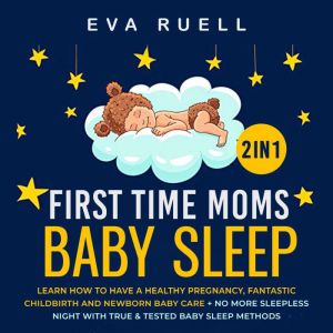 First Time Moms + Baby Sleep 2-in-1 Book: Learn How to Have a Healthy Pregnancy, Fantastic ChildBirth and Newborn Baby Care + No More Sleepless Night With True & Tested Baby Sleep Methods, Eva Ruell