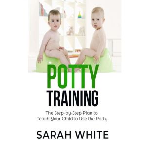 Potty Training: The Step-By-Step Plan To Teach Your Child To Use The Potty, Sarah White