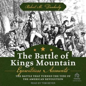The Battle of Kings Mountain: Eyewitness Accounts: The Battle That Turned The Tide of the American Revolution, Robert M. Dunkerly