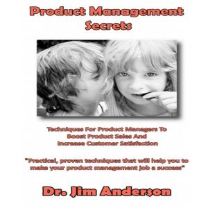 Product Management Secrets: Techniques for Product Managers to Boost Product Sales and Increase Customer Satisfaction, Dr. Jim Anderson