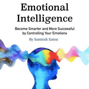 Emotional Intelligence: Become Smarter and More Successful by Controlling Your Emotions, Samirah Eaton