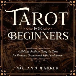 TAROT FOR BEGINNERS: A Holistic Guide to Using the Tarot for Personal Growth and Self-Development, Dylan J. Parker