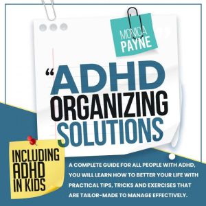 ADHD Organizing Solutions: A Complete Guide for All People With ADHD, You Will Learn How to Better Your Life With Practical Tips, Tricks and Exercises That Are Tailor-Made to Manage Effectively, Monica Payne