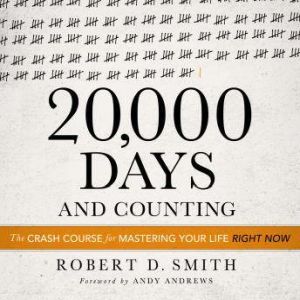 20,000 Days and Counting: The Crash Course For Mastering Your Life Right Now, Robert D. Smith