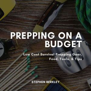 Prepping on a Budget: Low Cost Survival Prepping Gear, Food, Tools, & Tips, Stephen Berkley