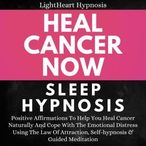 Heal Cancer Now Sleep Hypnosis: Positive Affirmations To Help You Heal Cancer Naturally And Cope With The Emotional Distress Using The Law Of Attraction Self-hypnosis & Guided Meditation, LightHeart Hypnosis