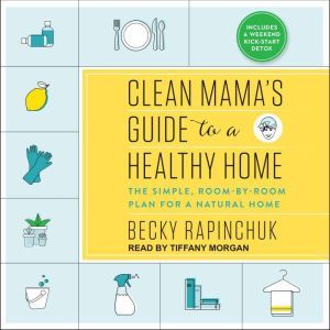 Clean Mama's Guide to a Healthy Home: The Simple, Room-by-Room Plan for a Natural Home, Becky Rapinchuk