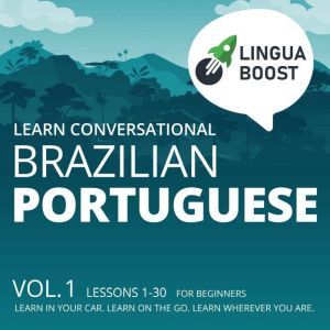 Learn Conversational Brazilian Portuguese: Vol. 1. Lessons 1-30. For beginners. Learn in your car. Learn on the go. Learn wherever you are., LinguaBoost