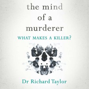 The Mind of a Murderer: A glimpse into the darkest corners of the human psyche, from a leading forensic psychiatrist, Richard Taylor