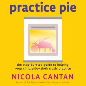 Practice Pie: The step-by-step guide to helping  your child enjoy their music practice, Nicola Cantan