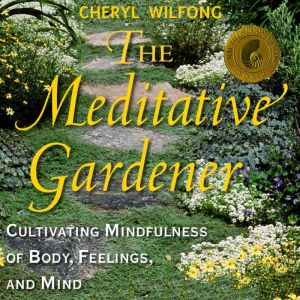 The Meditative Gardener: Cultivating Mindfulness of Body, Feelings, and Mind, Cheryl Wilfong