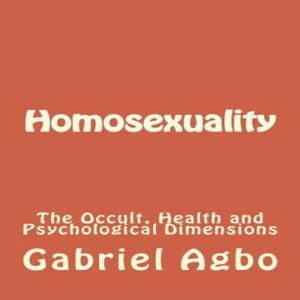 Homosexuality: The Occult, Health and Psychological Dimensions (Second Edition), Gabriel Agbo