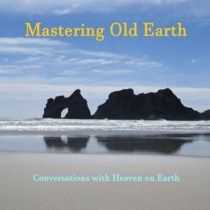 Mastering Old Earth: Why you survived when so many others did not. A manual to understanding the purpose of life after the event, Conversations with Heaven on Earth