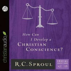 How Can I Develop a Christian Conscience?, R. C. Sproul