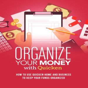 Organize Your Money With Quicken Training Course: How to use Quicken Home and Business to keep your funds organized, Luke. G. Dahl