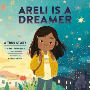 Areli Is a Dreamer: A True Story by Areli Morales, a DACA Recipient, Areli Morales