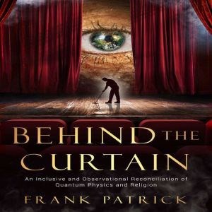 Behind the Curtain: A Reconciliation of Quantum Physics and Religion, Frank Patrick