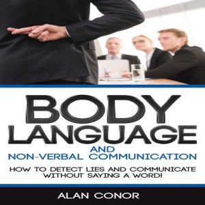 Body Language:Body Language And Non-Verbal Communication: How To Detect Lies And Communicate Without Saying A Word, Alan Conor