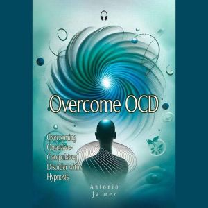 Overcome OCD: Overcoming Obsessive-Compulsive Disorder with Hypnosis, ANTONIO JAIMEZ