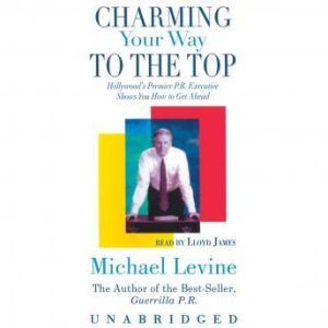 Charming Your Way to the Top: Hollywoods Premier P.R. Executive Shows You How to Get Ahead, Michael Levine