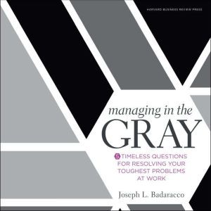 Managing in the Gray: Five Timeless Questions for Resolving Your Toughest Problems at Work, Jr. Badaracco