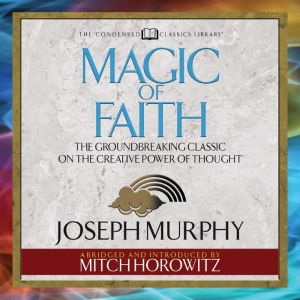 Magic of Faith (Condensed Classics): The Groundbreaking Classic on the Creative Power of Thought, Joseph Murphy