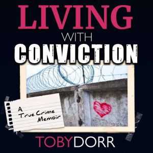 Living With Conviction: Unexpected Sisterhood, Healing, and Redemption in the Wake of Life-Altering Choices, Toby Dorr