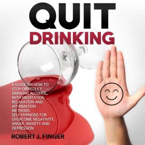 Quit Drinking: A Guide on How to Stop or Reduce Drinking Alcohol, with Meditation, Relaxation and Affirmation Methods. Self Hypnosis for Overcome Negativity, ... Anxiety and Depression, Robert J. Finger