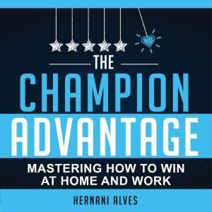 The Champion Advantage: Mastering How To WIN at Home and Work, Hernani Alves